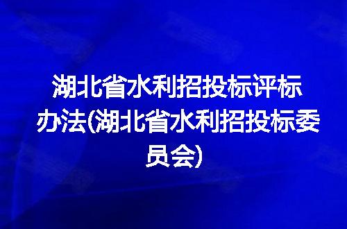 湖北省水利招投标评标办法(湖北省水利招投标委员会)