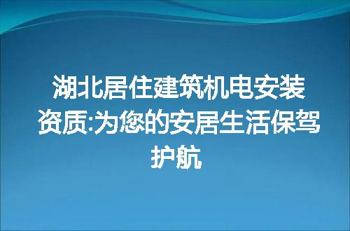 湖北居住建筑机电安装资质:为您的安居生活保驾护航