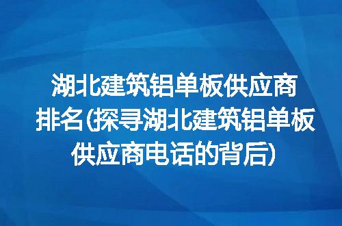 湖北建筑铝单板供应商排名(探寻湖北建筑铝单板供应商电话的背后)