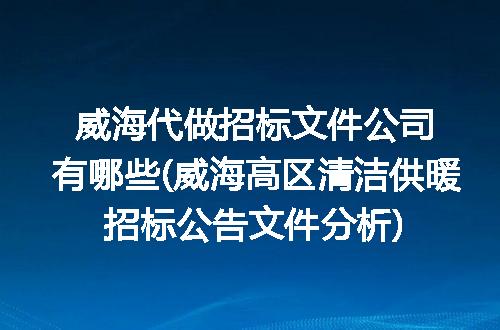 威海代做招标文件公司有哪些(威海高区清洁供暖招标公告文件分析)