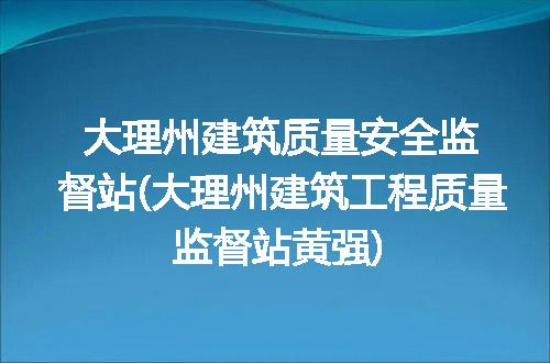 大理州建筑质量安全监督站(大理州建筑工程质量监督站黄强)