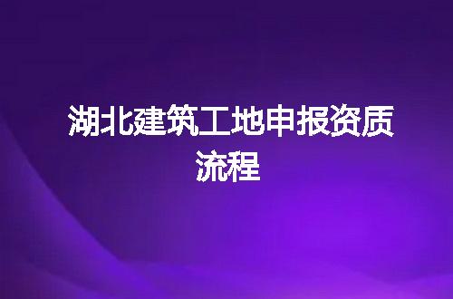 湖北建筑工地申报资质流程