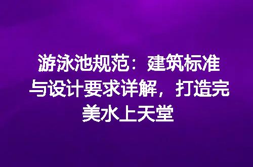 游泳池规范：建筑标准与设计要求详解，打造完美水上天堂