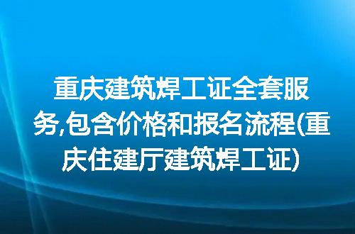 重庆建筑焊工证全套服务,包含价格和报名流程(重庆住建厅建筑焊工证)