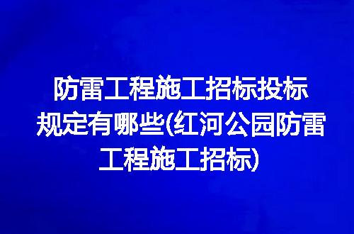 防雷工程施工招标投标规定有哪些(红河公园防雷工程施工招标)