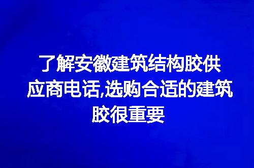 了解安徽建筑结构胶供应商电话,选购合适的建筑胶很重要