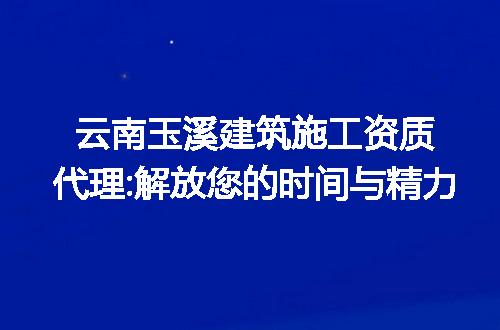 云南玉溪建筑施工资质代理:解放您的时间与精力