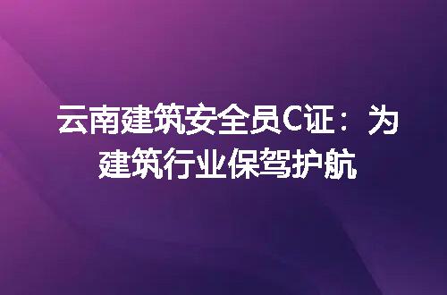 云南建筑安全员C证：为建筑行业保驾护航