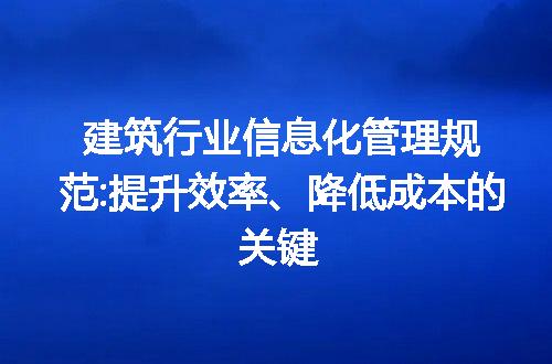 建筑行业信息化管理规范:提升效率、降低成本的关键