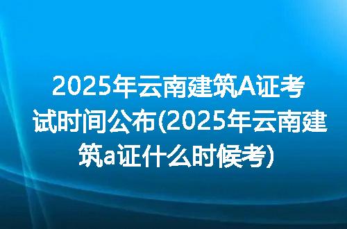 2025年云南建筑A证考试时间公布(2025年云南建筑a证什么时候考)