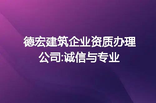 德宏建筑企业资质办理公司:诚信与专业