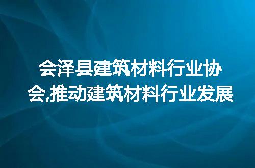 会泽县建筑材料行业协会,推动建筑材料行业发展