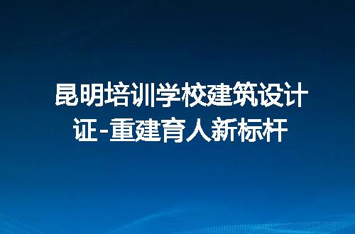 昆明培训学校建筑设计证-重建育人新标杆