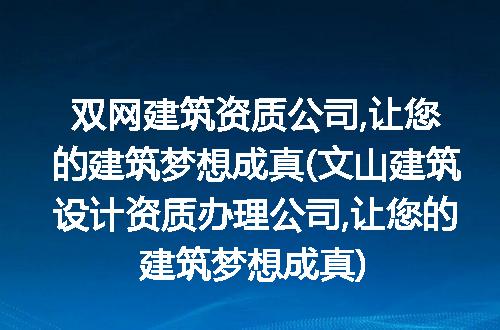 双网建筑资质公司,让您的建筑梦想成真(文山建筑设计资质办理公司,让您的建筑梦想成真)