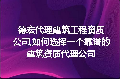 德宏代理建筑工程资质公司,如何选择一个靠谱的建筑资质代理公司