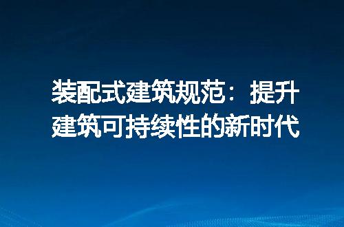 装配式建筑规范：提升建筑可持续性的新时代