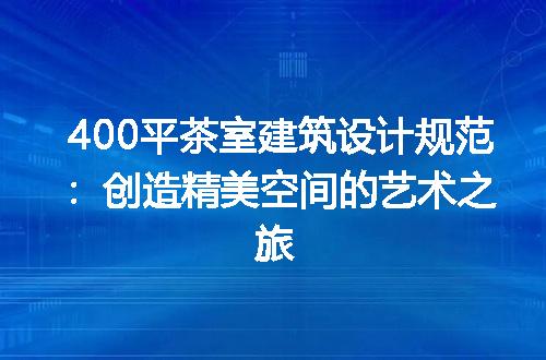 400平茶室建筑设计规范：创造精美空间的艺术之旅