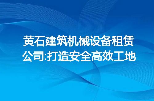 黄石建筑机械设备租赁公司:打造安全高效工地