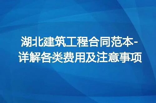 湖北建筑工程合同范本-详解各类费用及注意事项