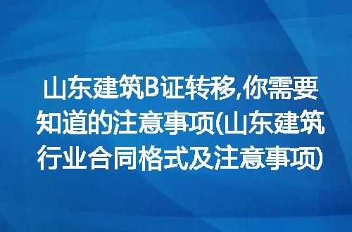 山东建筑B证转移,你需要知道的注意事项(山东建筑行业合同格式及注意事项)