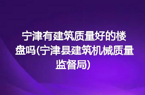 宁津有建筑质量好的楼盘吗(宁津县建筑机械质量监督局)