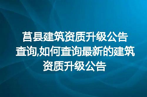 莒县建筑资质升级公告查询,如何查询最新的建筑资质升级公告