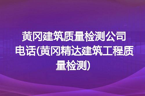 黄冈建筑质量检测公司电话(黄冈精达建筑工程质量检测)