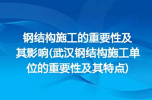 钢结构施工的重要性及其影响(武汉钢结构施工单位的重要性及其特点)