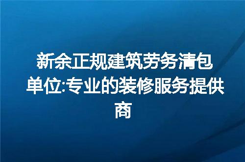 新余正规建筑劳务清包单位:专业的装修服务提供商