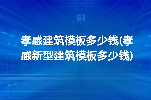 孝感建筑模板多少钱(孝感新型建筑模板多少钱)