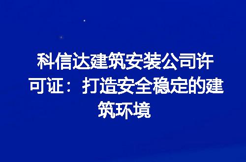 科信达建筑安装公司许可证：打造安全稳定的建筑环境