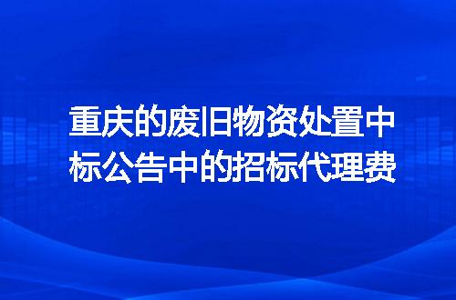 重庆的废旧物资处置中标公告中的招标代理费