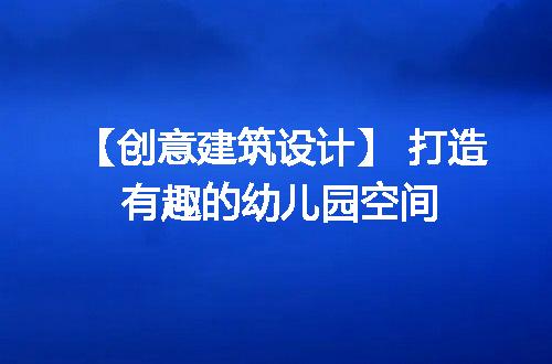 【创意建筑设计】 打造有趣的幼儿园空间