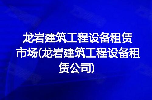 龙岩建筑工程设备租赁市场(龙岩建筑工程设备租赁公司)