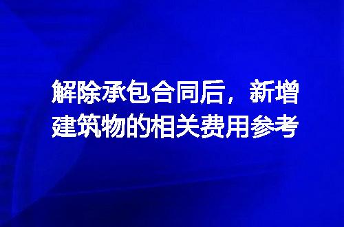 解除承包合同后，新增建筑物的相关费用参考