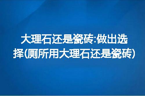 大理石还是瓷砖:做出选择(厕所用大理石还是瓷砖)