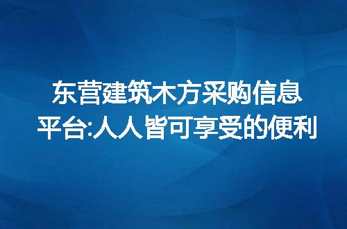 东营建筑木方采购信息平台:人人皆可享受的便利