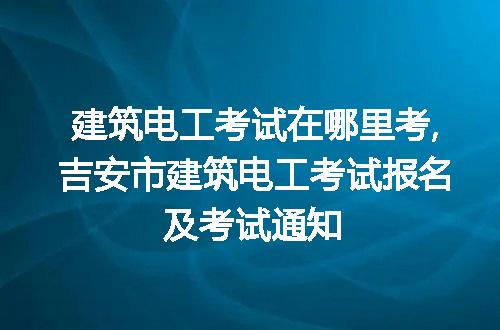 建筑电工考试在哪里考,吉安市建筑电工考试报名及考试通知