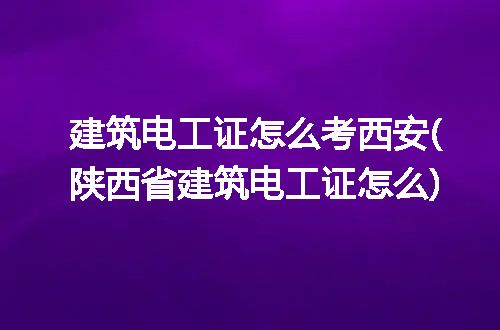 建筑电工证怎么考西安(陕西省建筑电工证怎么)