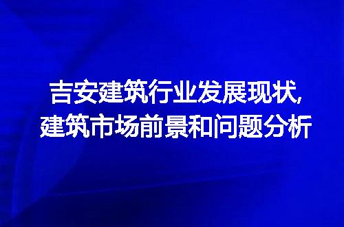 吉安建筑行业发展现状,建筑市场前景和问题分析