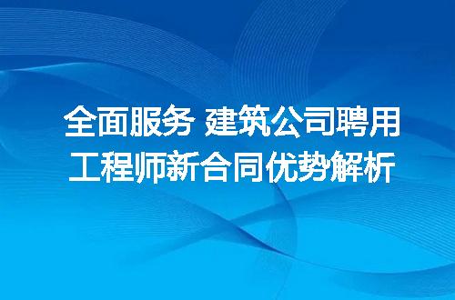 全面服务 建筑公司聘用工程师新合同优势解析