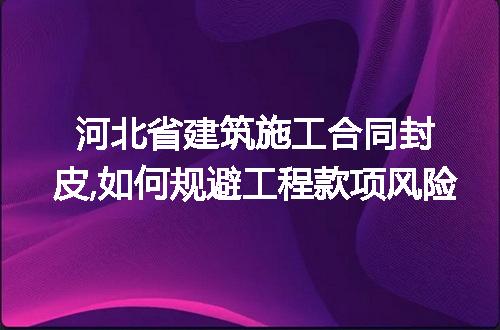 河北省建筑施工合同封皮,如何规避工程款项风险