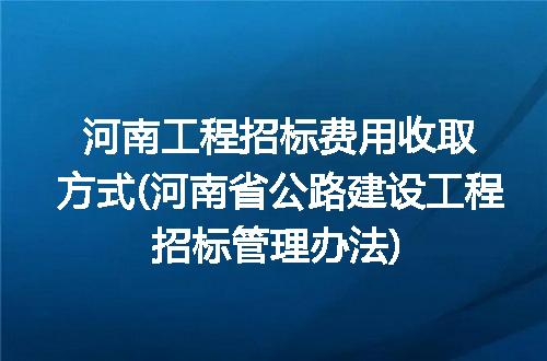 河南工程招标费用收取方式(河南省公路建设工程招标管理办法)