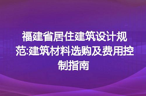 福建省居住建筑设计规范:建筑材料选购及费用控制指南