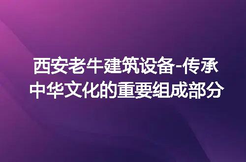 西安老牛建筑设备-传承中华文化的重要组成部分