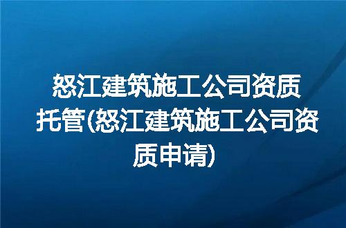 怒江建筑施工公司资质托管(怒江建筑施工公司资质申请)