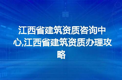 江西省建筑资质咨询中心,江西省建筑资质办理攻略