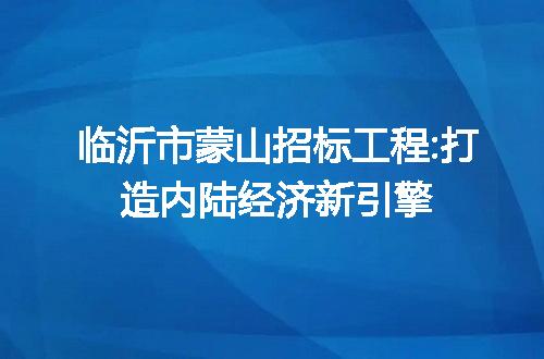 临沂市蒙山招标工程:打造内陆经济新引擎