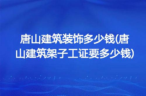 唐山建筑装饰多少钱(唐山建筑架子工证要多少钱)