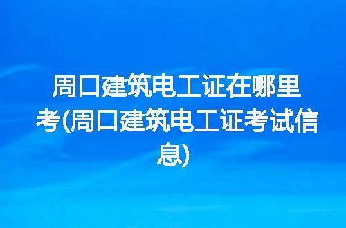 周口建筑电工证在哪里考(周口建筑电工证考试信息)